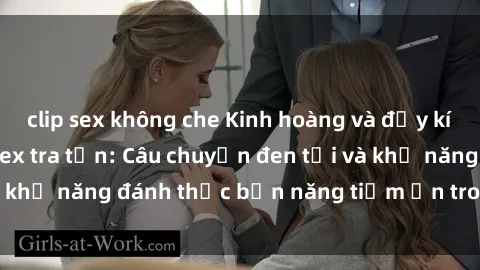 clip sex không che Kinh hoàng và đầy kích thích với phim sex tra tấn: Câu chuyện đen tối và khả năng đánh thức bản năng tiềm ẩn trong con người
