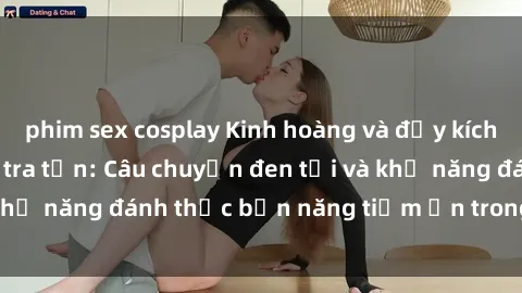 phim sex cosplay Kinh hoàng và đầy kích thích với phim sex tra tấn: Câu chuyện đen tối và khả năng đánh thức bản năng tiềm ẩn trong con người
