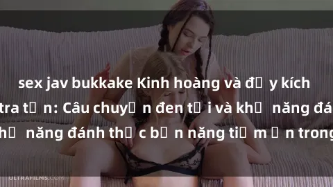 sex jav bukkake Kinh hoàng và đầy kích thích với phim sex tra tấn: Câu chuyện đen tối và khả năng đánh thức bản năng tiềm ẩn trong con người