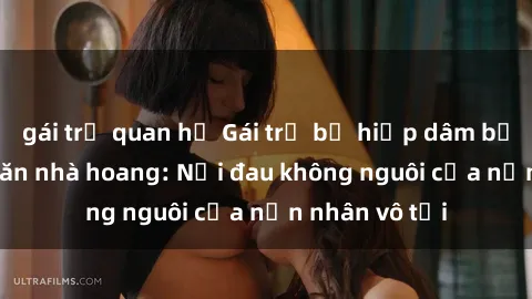gái trẻ quan hệ Gái trẻ bị hiếp dâm bạo lực trong căn nhà hoang: Nỗi đau không nguôi của nạn nhân vô tội