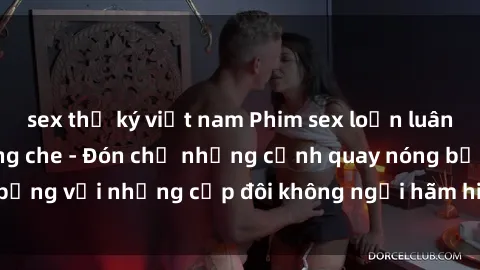 sex thư ký việt nam Phim sex loạn luân đầy kích thích không che - Đón chờ những cảnh quay nóng bỏng với những cặp đôi không ngại hãm hiếp gia đình trong lòng