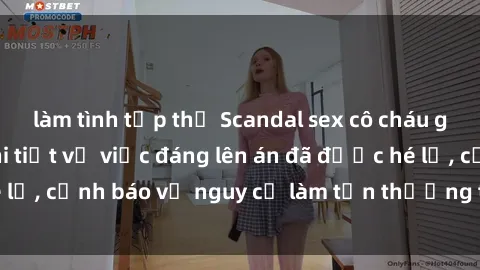 làm tình tập thể Scandal sex cô cháu gây chấn động: Chi tiết vụ việc đáng lên án đã được hé lộ, cảnh báo về nguy cơ làm tổn thương tâm hồn trẻ em.