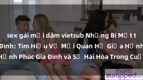 sex gái mại dâm vietsub Những Bí Mật trong Tình Dục Gia Đình: Tìm Hiểu Về Mối Quan Hệ Giữa Hạnh Phúc Gia Đình và Sự Hài Hòa Trong Cuộc Sống Tình Dục