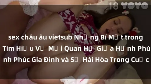 sex châu âu vietsub Những Bí Mật trong Tình Dục Gia Đình: Tìm Hiểu Về Mối Quan Hệ Giữa Hạnh Phúc Gia Đình và Sự Hài Hòa Trong Cuộc Sống Tình Dục