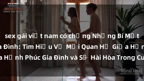 sex gái việt nam có chồng Những Bí Mật trong Tình Dục Gia Đình: Tìm Hiểu Về Mối Quan Hệ Giữa Hạnh Phúc Gia Đình và Sự Hài Hòa Trong Cuộc Sống Tình Dục
