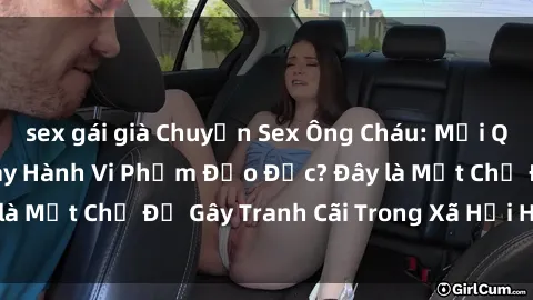 sex gái già Chuyện Sex Ông Cháu: Mối Quan Hệ Gia Đình Hay Hành Vi Phạm Đạo Đức? Đây là Một Chủ Đề Gây Tranh Cãi Trong Xã Hội Hiện Nay.