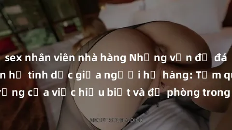 sex nhân viên nhà hàng Những vấn đề đáng quan tâm về quan hệ tình dục giữa người họ hàng: Tầm quan trọng của việc hiểu biết và đề phòng trong việc tiếp xúc trong gia đình.