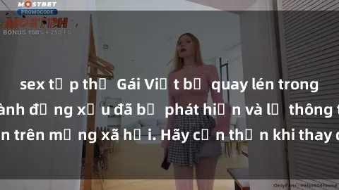 sex tập thể Gái Việt bị quay lén trong phòng thay đồ, hành động xấu đã bị phát hiện và lộ thông tin trên mạng xã hội. Hãy cẩn thận khi thay đồ ở nơi công cộng!