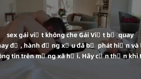sex gái việt không che Gái Việt bị quay lén trong phòng thay đồ, hành động xấu đã bị phát hiện và lộ thông tin trên mạng xã hội. Hãy cẩn thận khi thay đồ ở nơi công cộng!