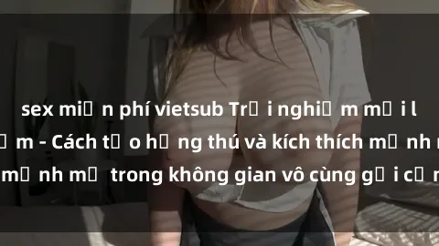 sex miễn phí vietsub Trải nghiệm mới lạ với sex phòng tắm - Cách tạo hứng thú và kích thích mạnh mẽ trong không gian vô cùng gợi cảm và lãng mạn