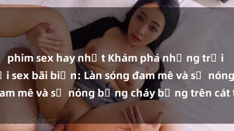 phim sex hay nhất Khám phá những trải nghiệm độc đáo tại sex bãi biển: Làn sóng đam mê và sự nóng bỏng cháy bỏng trên cát trắng