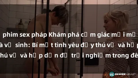 phim sex pháp Khám phá cảm giác mới mẻ với sex trong nhà vệ sinh: Bí mật tình yêu đầy thú vị và hấp dẫn để trải nghiệm trong đêm hôm nay!