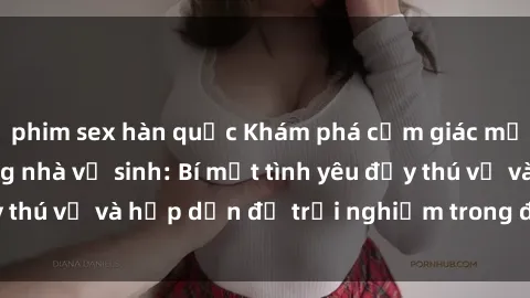 phim sex hàn quốc Khám phá cảm giác mới mẻ với sex trong nhà vệ sinh: Bí mật tình yêu đầy thú vị và hấp dẫn để trải nghiệm trong đêm hôm nay!