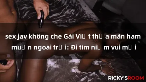sex jav không che Gái Việt thỏa mãn ham muốn ngoài trời: Đi tìm niềm vui mới