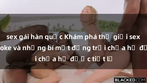sex gái hàn quốc Khám phá thế giới sex quán karaoke và những bí mật động trời chưa hề được tiết lộ