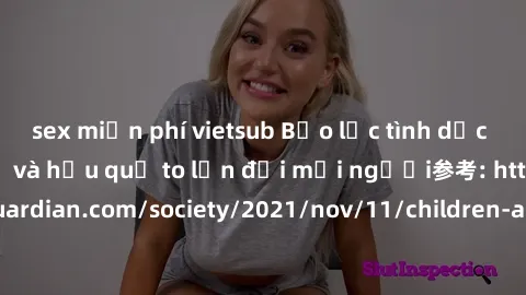 sex miễn phí vietsub Bạo lực tình dục trong nhóm: nguy cơ và hậu quả to lớn đối mọi người参考: https://www.theguardian.com/society/2021/nov/11/children-as-young-as-four-are-being-sexually-abused-by-grou