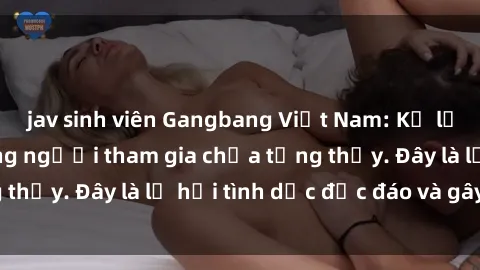 jav sinh viên Gangbang Việt Nam: Kỷ lục mới với số lượng người tham gia chưa từng thấy. Đây là lễ hội tình dục độc đáo và gây sốc.