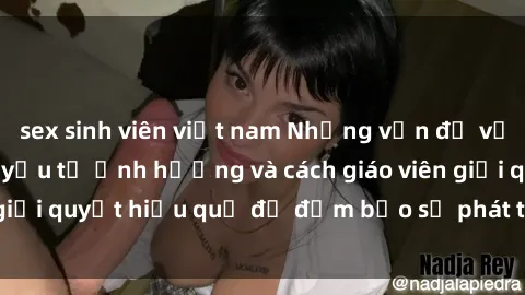 sex sinh viên việt nam Những vấn đề về sex học sinh: Các yếu tố ảnh hưởng và cách giáo viên giải quyết hiệu quả để đảm bảo sự phát triển toàn diện.