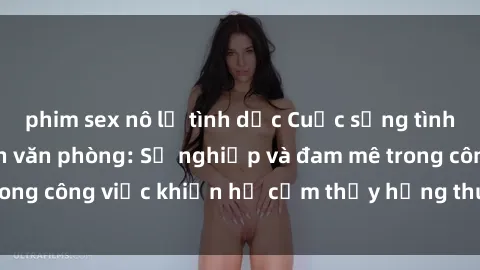 phim sex nô lệ tình dục Cuộc sống tình dục của nhân viên văn phòng: Sự nghiệp và đam mê trong công việc khiến họ cảm thấy hứng thú với tình dục?