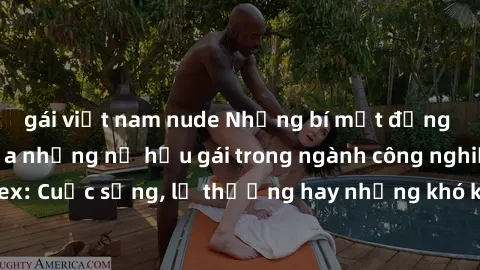 gái việt nam nude Những bí mật đằng sau cuộc sống của những nữ hầu gái trong ngành công nghiệp sex: Cuộc sống, lẽ thường hay những khó khăn mà họ phải đối mặt.
