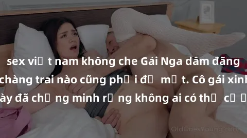 sex việt nam không che Gái Nga dâm đãng khiến tim bất cứ chàng trai nào cũng phải đỏ mặt. Cô gái xinh đẹp này đã chứng minh rằng không ai có thể cưỡng lại khi cô làm tình đắm say.