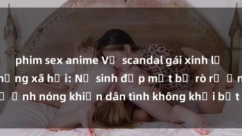 phim sex anime Vụ scandal gái xinh lộ hàng gây sốt trên mạng xã hội: Nữ sinh đẹp mắt bị rò rỉ ảnh nóng khiến dân tình không khỏi bất ngờ và phẫn nộ!