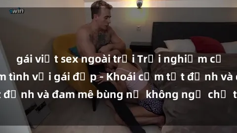 gái việt sex ngoài trời Trải nghiệm cực kỳ thú vị khi làm tình với gái đẹp - Khoái cảm tột đỉnh và đam mê bùng nổ không ngờ chỉ trong một đêm!
