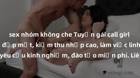 sex nhóm không che Tuyển gái call girl Việt Nam gợi cảm, đẹp mắt, kiếm thu nhập cao, làm việc linh hoạt, không yêu cầu kinh nghiệm, đào tạo miễn phí. Liên hệ ngay để biết thêm chi tiết!