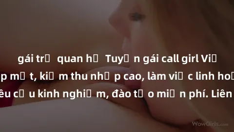 gái trẻ quan hệ Tuyển gái call girl Việt Nam gợi cảm, đẹp mắt, kiếm thu nhập cao, làm việc linh hoạt, không yêu cầu kinh nghiệm, đào tạo miễn phí. Liên hệ ngay để biết thêm chi tiết!