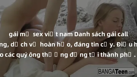 gái mỹ sex việt nam Danh sách gái call girl vip chất lượng, dịch vụ hoàn hảo, đáng tin cậy. Điều hấp dẫn cho các quý ông thượng đẳng tại thành phố. Hãy nhấc máy và đặt lịch ngay!