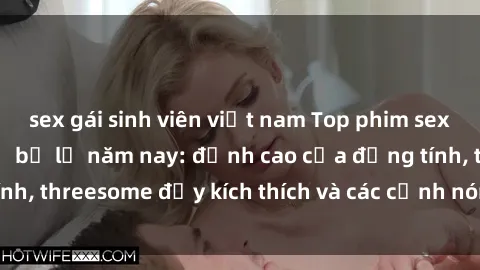sex gái sinh viên việt nam Top phim sex hot nhất không thể bỏ lỡ năm nay: đỉnh cao của đồng tính, threesome đầy kích thích và các cảnh nóng đang gây sốt!