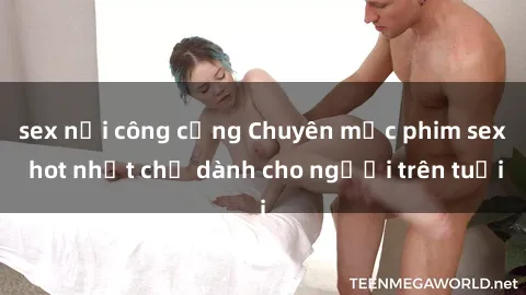 sex nơi công cộng Chuyên mục phim sex hot nhất chỉ dành cho người trên tuổi