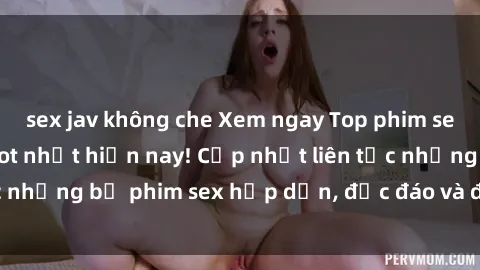 sex jav không che Xem ngay Top phim sex mới nhất đang hot nhất hiện nay! Cập nhật liên tục những bộ phim sex hấp dẫn, độc đáo và đầy kích thích.
