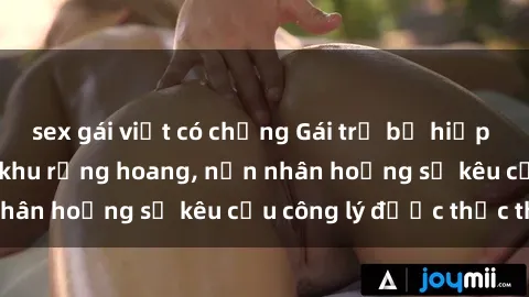 sex gái việt có chồng Gái trẻ bị hiếp dâm bạo lực trong khu rừng hoang, nạn nhân hoảng sợ kêu cầu công lý được thực thi