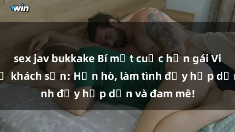 sex jav bukkake Bí mật cuộc hẹn gái Việt lần đầu ở khách sạn: Hẹn hò, làm tình đầy hấp dẫn và đam mê!