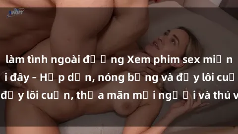 làm tình ngoài đường Xem phim sex miễn phí online ngay tại đây – Hấp dẫn, nóng bỏng và đầy lôi cuốn, thỏa mãn mọi người và thú vui của bạn!