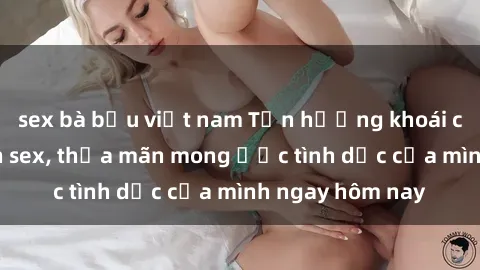 sex bà bầu việt nam Tận hưởng khoái cảm với gái xinh sex, thỏa mãn mong ước tình dục của mình ngay hôm nay