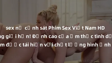 sex nữ cảnh sát Phim Sex Việt Nam HD - Xem ngay và không giới hạn! Đỉnh cao của ẩm thực tình dục Việt Nam được tái hiện với chất lượng hình ảnh sắc nét. Hãy thưởng thức ngay!
