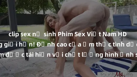 clip sex nữ sinh Phim Sex Việt Nam HD - Xem ngay và không giới hạn! Đỉnh cao của ẩm thực tình dục Việt Nam được tái hiện với chất lượng hình ảnh sắc nét. Hãy thưởng thức ngay!