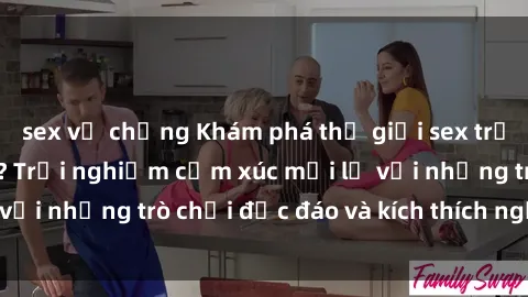 sex vợ chồng Khám phá thế giới sex trực tuyến: Hơn tuổi? Trải nghiệm cảm xúc mới lạ với những trò chơi độc đáo và kích thích người lớn