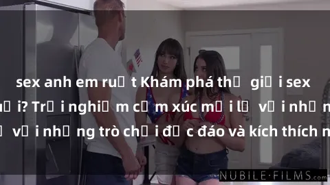 sex anh em ruột Khám phá thế giới sex trực tuyến: Hơn tuổi? Trải nghiệm cảm xúc mới lạ với những trò chơi độc đáo và kích thích người lớn
