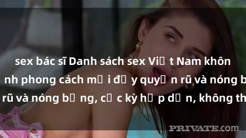 sex bác sĩ Danh sách sex Việt Nam không che - Ảnh toàn cảnh phong cách mới đầy quyến rũ và nóng bỏng, cực kỳ hấp dẫn, không thể bỏ qua!