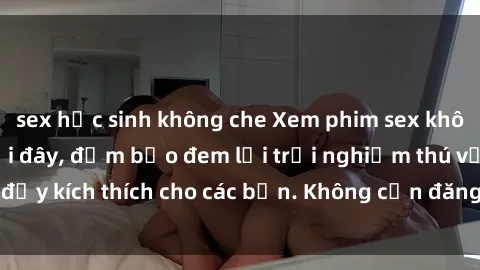 sex học sinh không che Xem phim sex không che miễn phí tại đây, đảm bảo đem lại trải nghiệm thú vị và đầy kích thích cho các bạn. Không cần đăng ký, hoàn toàn miễn phí.