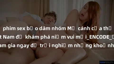 phim sex bạo dâm nhóm Mở cánh cửa thế giới sex MILF Việt Nam để khám phá niềm vui mới_ENCODE_. Hãy tham gia ngay để trải nghiệm những khoảnh khắc đầy kích thích và đam mê.