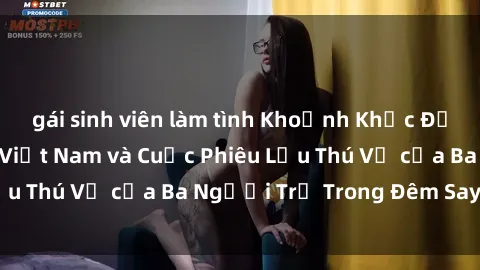 gái sinh viên làm tình Khoảnh Khắc Đầy Kịch Tính: Sex  Việt Nam và Cuộc Phiêu Lưu Thú Vị của Ba Người Trẻ Trong Đêm Say Đắm