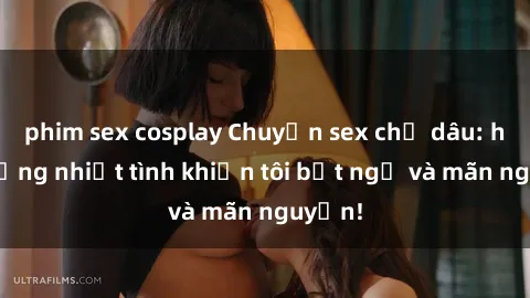 phim sex cosplay Chuyện sex chị dâu: hành động nhiệt tình khiến tôi bất ngờ và mãn nguyện!