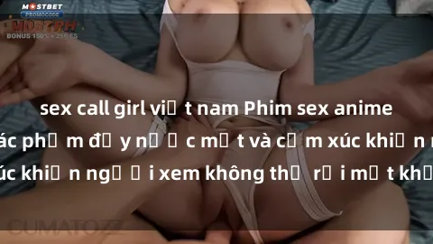 sex call girl việt nam Phim sex anime đỉnh cao: Những tác phẩm đầy nước mắt và cảm xúc khiến người xem không thể rời mắt khỏi màn hình